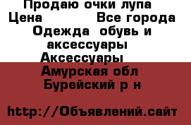 Продаю очки лупа › Цена ­ 2 500 - Все города Одежда, обувь и аксессуары » Аксессуары   . Амурская обл.,Бурейский р-н